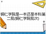 铜仁学院是一本还是本科第二批(铜仁学院批次)