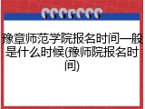 豫章师范学院报名时间一般是什么时候(豫师院报名时间)