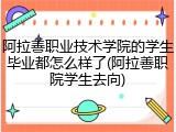 阿拉善职业技术学院的学生毕业都怎么样了(阿拉善职院学生去向)