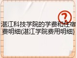 湛江科技学院的学费和住宿费明细(湛江学院费用明细)