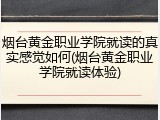 烟台黄金职业学院就读的真实感觉如何(烟台黄金职业学院就读体验)