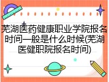 芜湖医药健康职业学院报名时间一般是什么时候(芜湖医健职院报名时间)