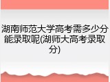 湖南师范大学高考需多少分能录取呢(湖师大高考录取分)
