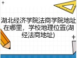 湖北经济学院法商学院地址在哪里，学校地理位置(湖经法商地址)