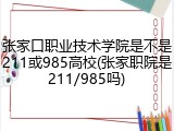 张家口职业技术学院是不是211或985高校(张家职院是211/985吗)