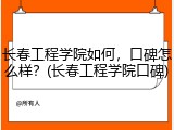 长春工程学院如何，口碑怎么样？(长春工程学院口碑)