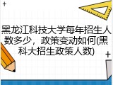 黑龙江科技大学每年招生人数多少，政策变动如何(黑科大招生政策人数)