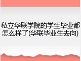 私立华联学院的学生毕业都怎么样了(华联毕业生去向)