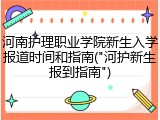 河南护理职业学院新生入学报道时间和指南("河护新生报到指南")