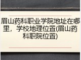 眉山药科职业学院地址在哪里，学校地理位置(眉山药科职院位置)