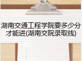 湖南交通工程学院要多少分才能进(湖南交院录取线)
