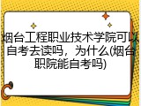 烟台工程职业技术学院可以自考去读吗，为什么(烟台职院能自考吗)