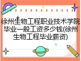 徐州生物工程职业技术学院毕业一般工资多少钱(徐州生物工程毕业薪资)