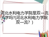 河北水利电力学院是双一流大学吗?(河北水利电力学院双一流？)