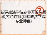 新疆政法学院专业开设有哪些,特色在哪(新疆政法学院专业特色)