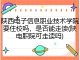 陕西电子信息职业技术学院要住校吗，是否能走读(陕电职院可走读吗)