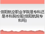 信阳航空职业学院是专科还是本科院校呢(信阳航院专科吗)