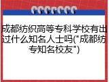 成都纺织高等专科学校有出过什么知名人士吗("成都纺专知名校友")