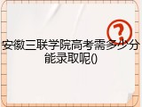 安徽三联学院高考需多少分能录取呢()