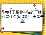 河南轻工职业学院的王牌专业是什么(河南轻工王牌专业)