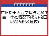 广州松田职业学院占地多少亩，什么情况下成立(松田职院面积及建校)