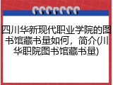 四川华新现代职业学院的图书馆藏书量如何，简介(川华职院图书馆藏书量)