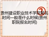 贵州建设职业技术学院报名时间一般是什么时候(贵州职院报名时间)