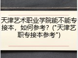 天津艺术职业学院能不能专接本，如何参考？("天津艺职专接本参考")