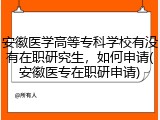 安徽医学高等专科学校有没有在职研究生，如何申请(安徽医专在职研申请)