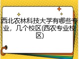 西北农林科技大学有哪些专业，几个校区(西农专业校区)