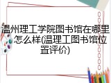 温州理工学院图书馆在哪里，怎么样(温理工图书馆位置评价)