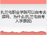 扎兰屯职业学院可以自考去读吗，为什么(扎兰屯自考入学原因)