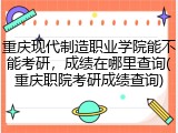 重庆现代制造职业学院能不能考研，成绩在哪里查询(重庆职院考研成绩查询)