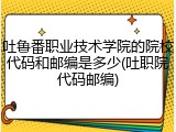 吐鲁番职业技术学院的院校代码和邮编是多少(吐职院代码邮编)