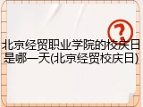 北京经贸职业学院的校庆日是哪一天(北京经贸校庆日)