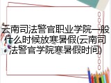 云南司法警官职业学院一般什么时候放寒暑假(云南司法警官学院寒暑假时间)