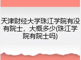 天津财经大学珠江学院有没有院士，大概多少(珠江学院有院士吗)