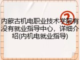 内蒙古机电职业技术学院有没有就业指导中心，详细介绍(内机电就业指导)