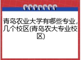 青岛农业大学有哪些专业，几个校区(青岛农大专业校区)