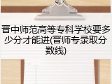 晋中师范高等专科学校要多少分才能进(晋师专录取分数线)