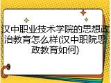 汉中职业技术学院的思想政治教育怎么样(汉中职院思政教育如何)