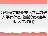 苏州健雄职业技术学院办理入学有什么攻略没(健雄学院入学攻略)