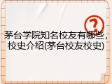 茅台学院知名校友有哪些，校史介绍(茅台校友校史)