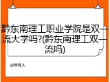 黔东南理工职业学院是双一流大学吗?(黔东南理工双一流吗)