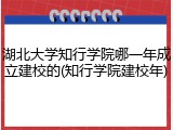 湖北大学知行学院哪一年成立建校的(知行学院建校年)