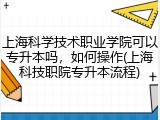 上海科学技术职业学院可以专升本吗，如何操作(上海科技职院专升本流程)