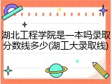 湖北工程学院是一本吗录取分数线多少(湖工大录取线)