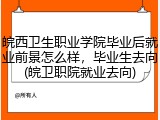 皖西卫生职业学院毕业后就业前景怎么样，毕业生去向(皖卫职院就业去向)