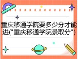重庆移通学院要多少分才能进("重庆移通学院录取分")
