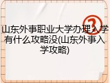 山东外事职业大学办理入学有什么攻略没(山东外事入学攻略)